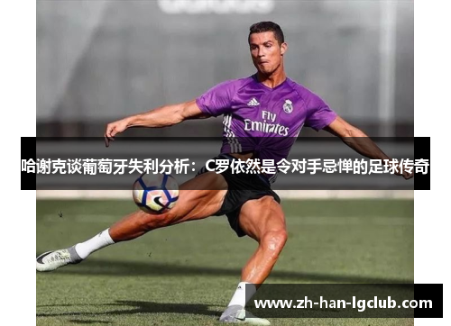 哈谢克谈葡萄牙失利分析：C罗依然是令对手忌惮的足球传奇