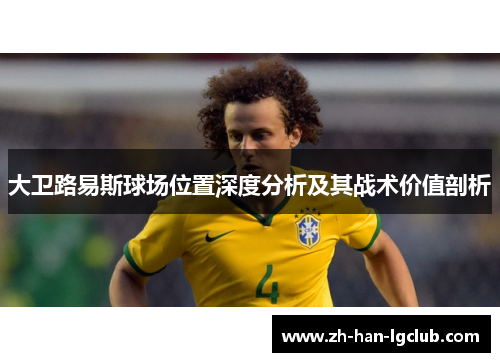 大卫路易斯球场位置深度分析及其战术价值剖析