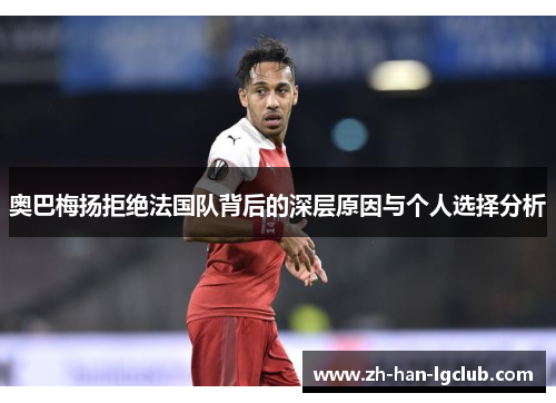 奥巴梅扬拒绝法国队背后的深层原因与个人选择分析