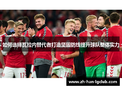 如何选择瓦拉内替代者打造坚固防线提升球队整体实力