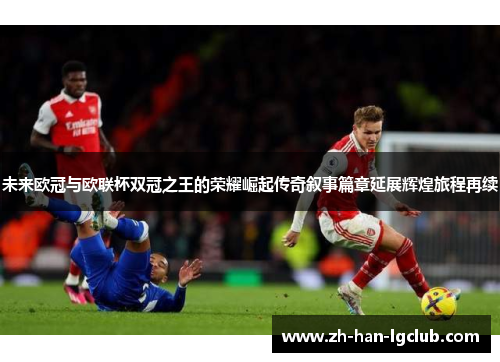 未来欧冠与欧联杯双冠之王的荣耀崛起传奇叙事篇章延展辉煌旅程再续