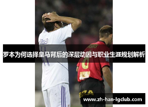 罗本为何选择皇马背后的深层动因与职业生涯规划解析 罗本为何选择皇马背后的深层动因与职业生涯规划解析
