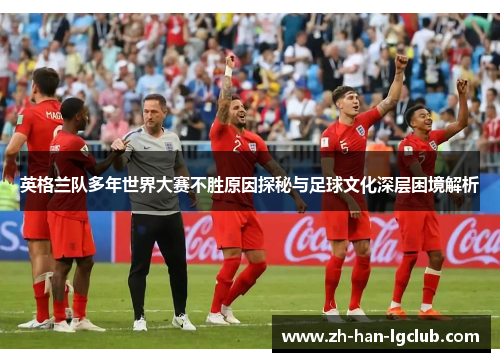 英格兰队多年世界大赛不胜原因探秘与足球文化深层困境解析