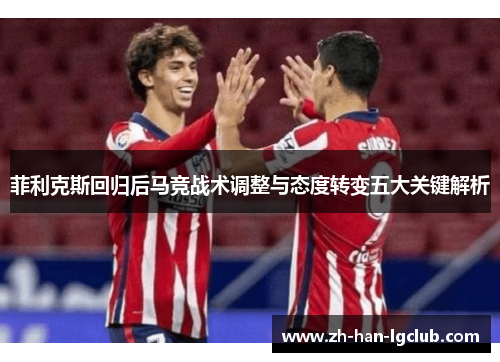 菲利克斯回归后马竞战术调整与态度转变五大关键解析
