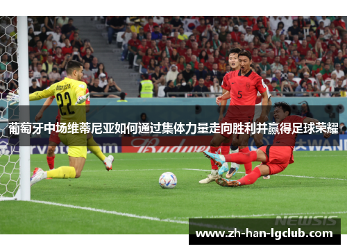 葡萄牙中场维蒂尼亚如何通过集体力量走向胜利并赢得足球荣耀