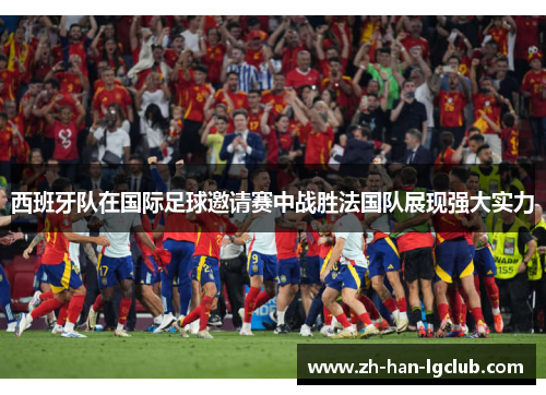 西班牙队在国际足球邀请赛中战胜法国队展现强大实力