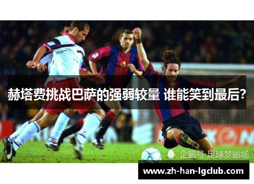 赫塔费挑战巴萨的强弱较量 谁能笑到最后？