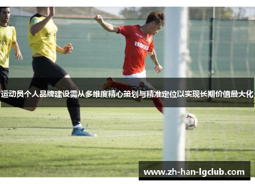 运动员个人品牌建设需从多维度精心策划与精准定位以实现长期价值最大化