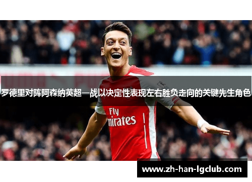 罗德里对阵阿森纳英超一战以决定性表现左右胜负走向的关键先生角色