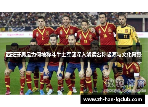 西班牙男足为何被称斗牛士军团深入解读名称起源与文化背景 西班牙男足为何被称斗牛士军团深入解读名称起源与文化背景