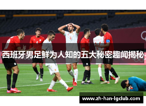 西班牙男足鲜为人知的五大秘密趣闻揭秘