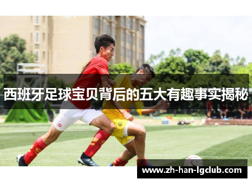 西班牙足球宝贝背后的五大有趣事实揭秘 西班牙足球宝贝背后的五大有趣事实揭秘