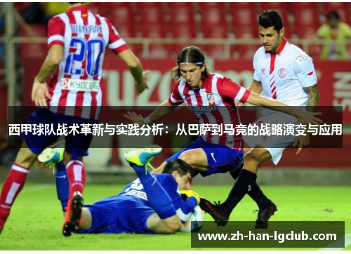 西甲球队战术革新与实践分析:从巴萨到马竞的战略演变与应用 西甲球队战术革新与实践分析:从巴萨到马竞的战略演变与应用