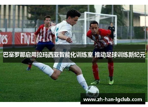 巴塞罗那启用拉玛西亚智能化训练室 推动足球训练新纪元 巴塞罗那启用拉玛西亚智能化训练室 推动足球训练新纪元