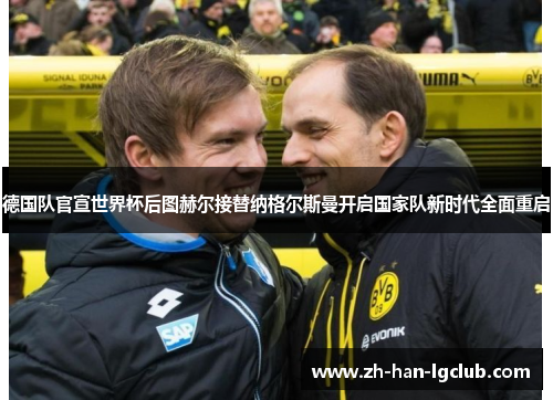 德国队官宣世界杯后图赫尔接替纳格尔斯曼开启国家队新时代全面重启 德国队官宣世界杯后图赫尔接替纳格尔斯曼开启国家队新时代全面重启