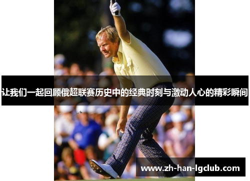 让我们一起回顾俄超联赛历史中的经典时刻与激动人心的精彩瞬间