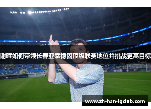 谢晖如何带领长春亚泰稳固顶级联赛地位并挑战更高目标