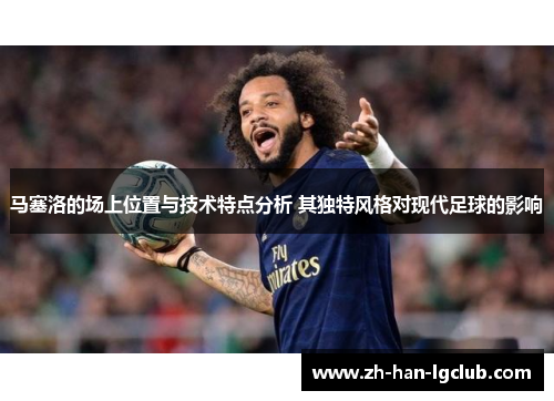 马塞洛的场上位置与技术特点分析 其独特风格对现代足球的影响 马塞洛的场上位置与技术特点分析 其独特风格对现代足球的影响