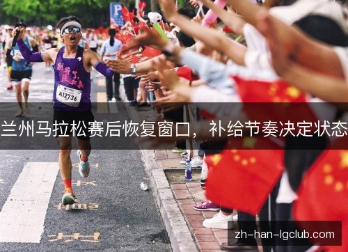 兰州马拉松赛后恢复窗口,补给节奏决定状态 兰州马拉松赛后恢复窗口,补给节奏决定状态