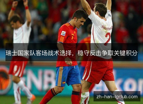 瑞士国家队客场战术选择,稳守反击争取关键积分 瑞士国家队客场战术选择,稳守反击争取关键积分