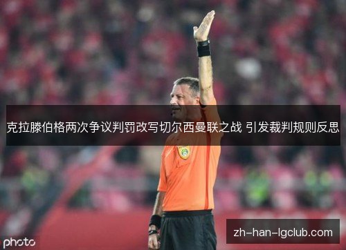 克拉滕伯格两次争议判罚改写切尔西曼联之战 引发裁判规则反思 克拉滕伯格两次争议判罚改写切尔西曼联之战 引发裁判规则反思